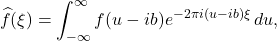 \[\widehat{f}(\xi) = \int_{-\infty}^\infty f(u - ib) e^{-2\pi i (u - ib) \xi} \, du,\]