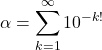 \[\alpha = \sum_{k=1}^{\infty}10^{-k!}\]