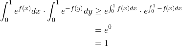 \begin{align*}\int_{0}^{1} e^{f(x)} dx \cdot \int_{0}^{1} e^{-f(y)} dy&\geq e^{\int_{0}^{1}f(x)dx}\cdot e^{\int_{0}^{1}-f(x)dx}\\&=e^0\\&=1\end{align*}