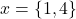 x=\{1,4\}