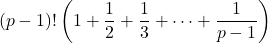 \[(p-1)!\left(1+\frac{1}{2}+\frac{1}{3}+\dots +\frac{1}{p-1}\right)\]